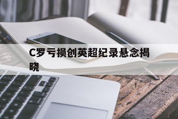 C罗亏损创英超纪录悬念揭晓的简单介绍|DT电子APP下载